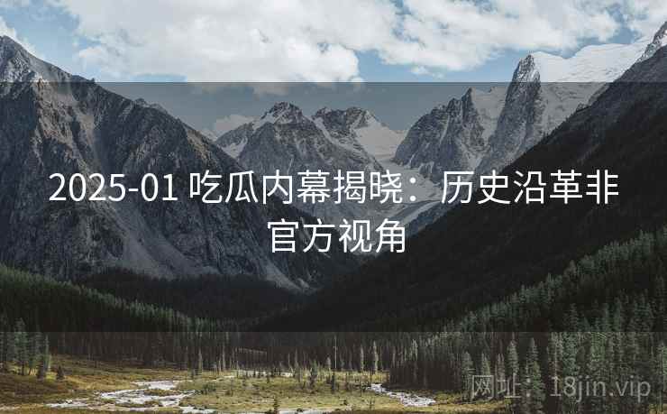 2025-01 吃瓜内幕揭晓：历史沿革非官方视角