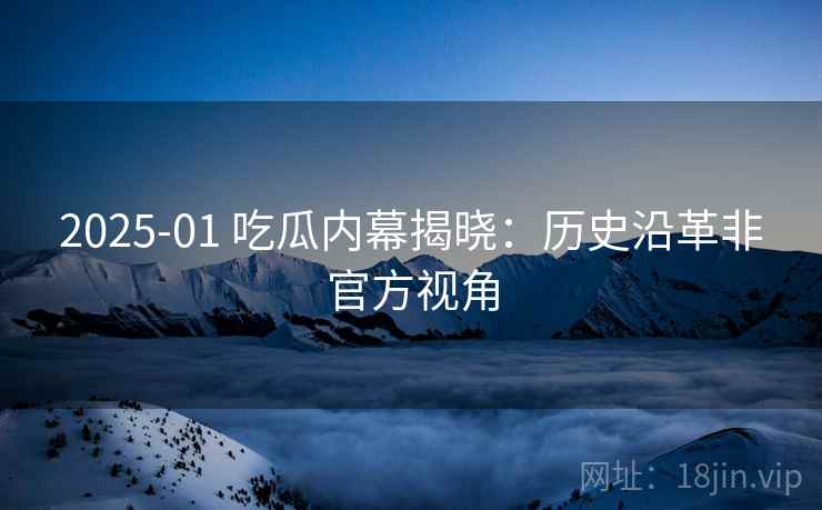 2025-01 吃瓜内幕揭晓：历史沿革非官方视角