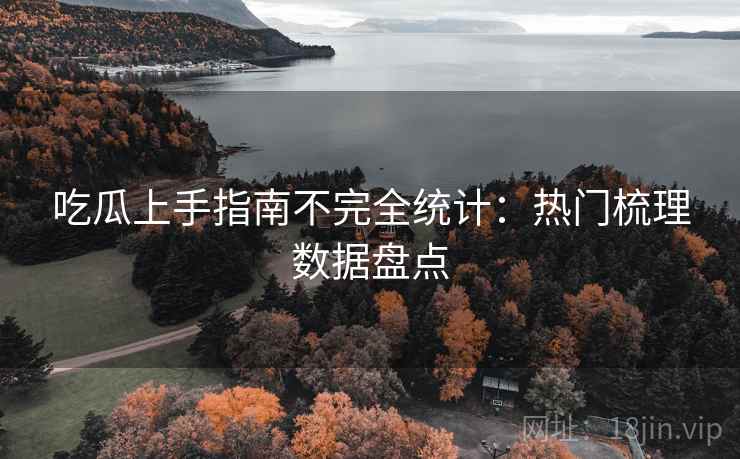 吃瓜上手指南不完全统计：热门梳理数据盘点