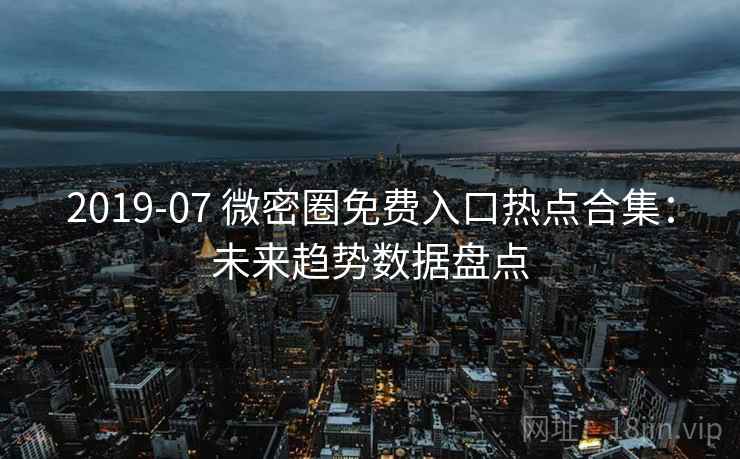 2019-07 微密圈免费入口热点合集：未来趋势数据盘点