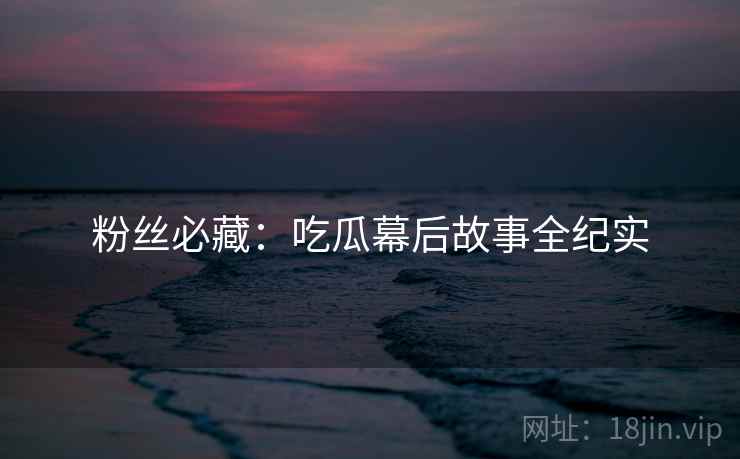 粉丝必藏：吃瓜幕后故事全纪实