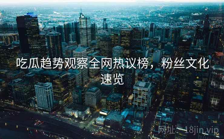 吃瓜趋势观察全网热议榜，粉丝文化速览