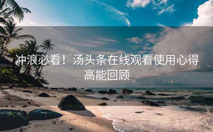冲浪必看！汤头条在线观看使用心得高能回顾