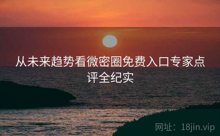 从未来趋势看微密圈免费入口专家点评全纪实