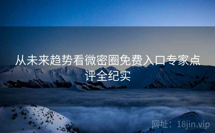 从未来趋势看微密圈免费入口专家点评全纪实