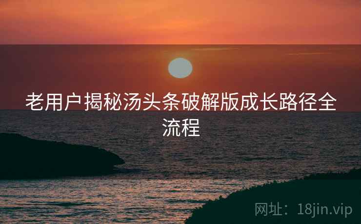 老用户揭秘汤头条破解版成长路径全流程