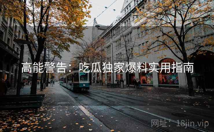 高能警告：吃瓜独家爆料实用指南