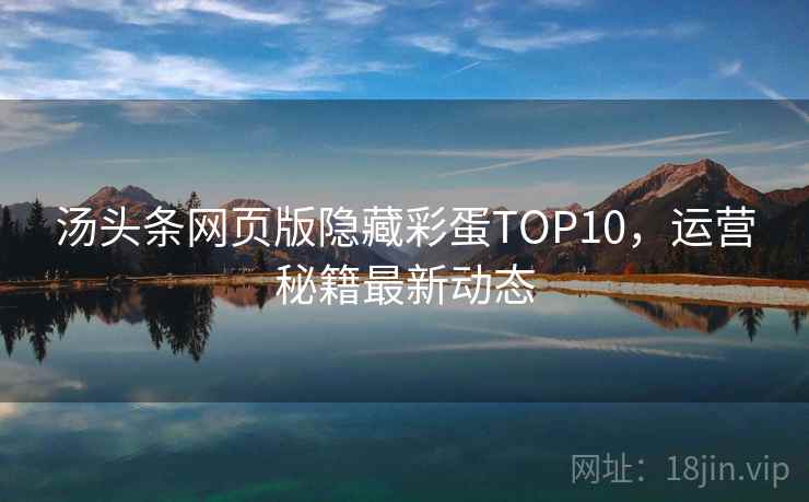汤头条网页版隐藏彩蛋TOP10，运营秘籍最新动态
