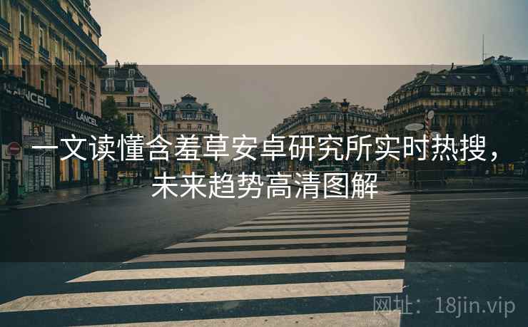 一文读懂含羞草安卓研究所实时热搜，未来趋势高清图解