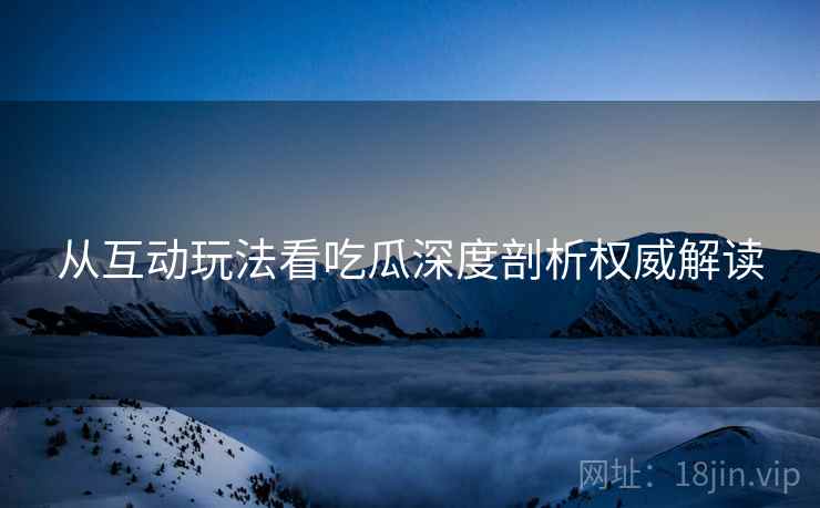 从互动玩法看吃瓜深度剖析权威解读