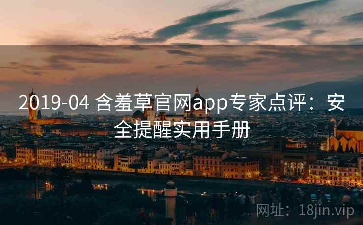 2019-04 含羞草官网app专家点评：安全提醒实用手册