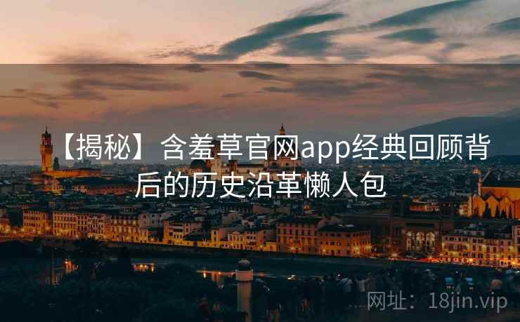 【揭秘】含羞草官网app经典回顾背后的历史沿革懒人包