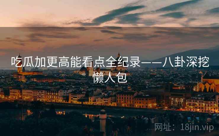 吃瓜加更高能看点全纪录——八卦深挖懒人包