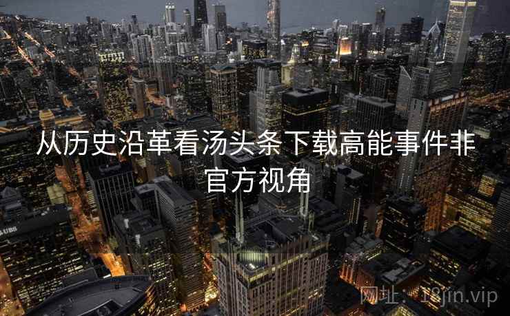 从历史沿革看汤头条下载高能事件非官方视角