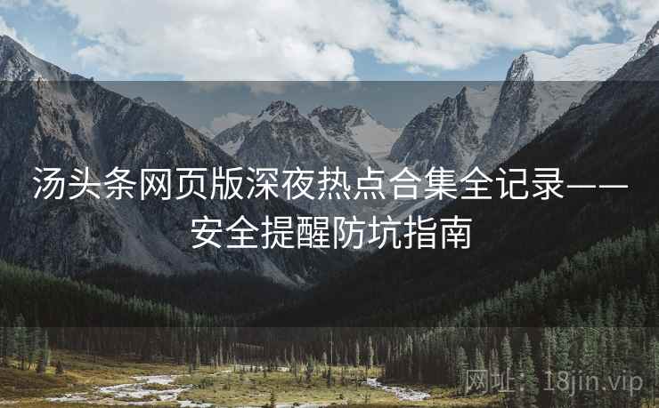 汤头条网页版深夜热点合集全记录——安全提醒防坑指南