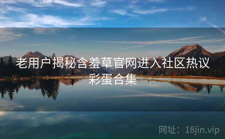 老用户揭秘含羞草官网进入社区热议彩蛋合集
