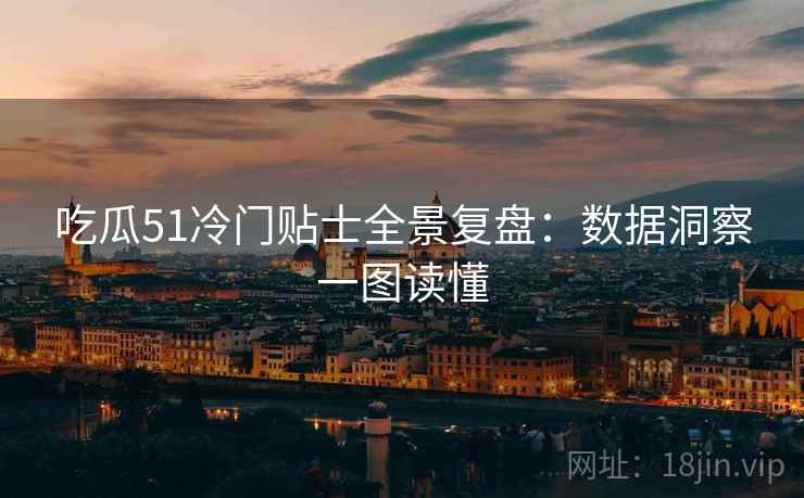 吃瓜51冷门贴士全景复盘：数据洞察一图读懂